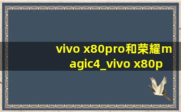 vivo x80pro和荣耀magic4_vivo x80pro和荣耀magic4(黑帽seo引流公司)版